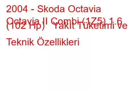 2004 - Skoda Octavia
Octavia II Combi (1Z5) 1.6 (102 Hp) Yakıt Tüketimi ve Teknik Özellikleri