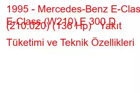 1995 - Mercedes-Benz E-Class
E-Class (W210) E 300 D (210.020) (136 Hp) Yakıt Tüketimi ve Teknik Özellikleri