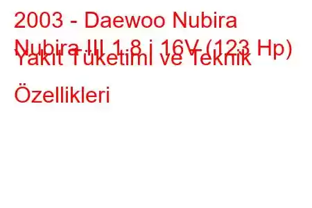 2003 - Daewoo Nubira
Nubira III 1.8 i 16V (123 Hp) Yakıt Tüketimi ve Teknik Özellikleri