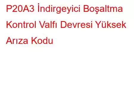 P20A3 İndirgeyici Boşaltma Kontrol Valfı Devresi Yüksek Arıza Kodu