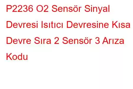 P2236 O2 Sensör Sinyal Devresi Isıtıcı Devresine Kısa Devre Sıra 2 Sensör 3 Arıza Kodu