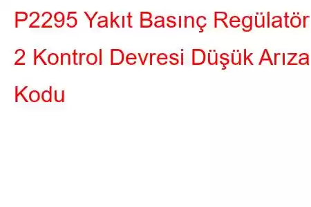 P2295 Yakıt Basınç Regülatörü 2 Kontrol Devresi Düşük Arıza Kodu