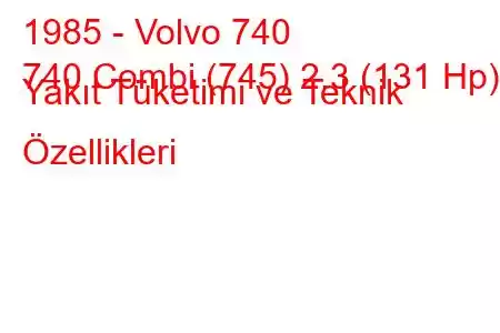 1985 - Volvo 740
740 Combi (745) 2.3 (131 Hp) Yakıt Tüketimi ve Teknik Özellikleri