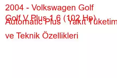 2004 - Volkswagen Golf
Golf V Plus 1.6 (102 Hp) Automatic Plus Yakıt Tüketimi ve Teknik Özellikleri