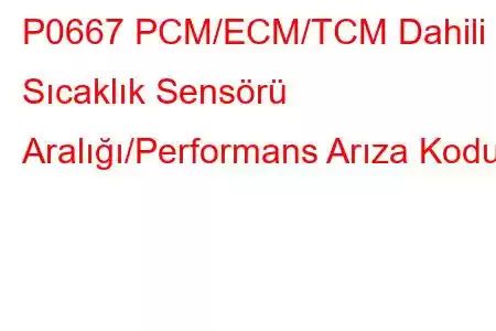 P0667 PCM/ECM/TCM Dahili Sıcaklık Sensörü Aralığı/Performans Arıza Kodu