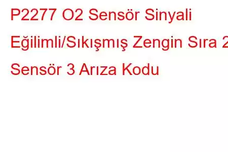 P2277 O2 Sensör Sinyali Eğilimli/Sıkışmış Zengin Sıra 2 Sensör 3 Arıza Kodu