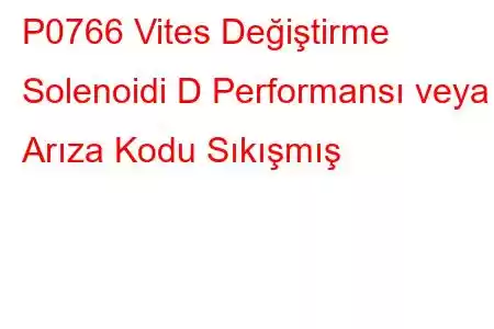 P0766 Vites Değiştirme Solenoidi D Performansı veya Arıza Kodu Sıkışmış