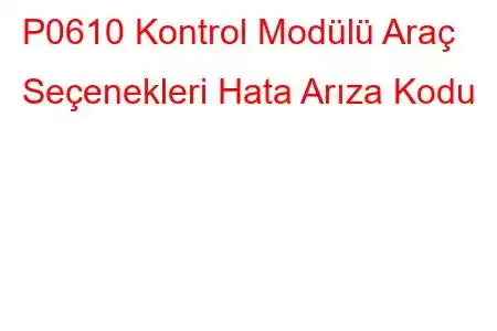 P0610 Kontrol Modülü Araç Seçenekleri Hata Arıza Kodu