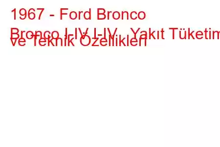 1967 - Ford Bronco
Bronco I-IV I-IV Yakıt Tüketimi ve Teknik Özellikleri