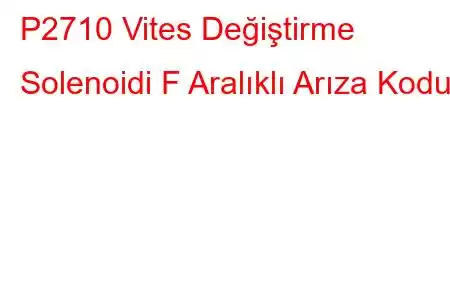 P2710 Vites Değiştirme Solenoidi F Aralıklı Arıza Kodu