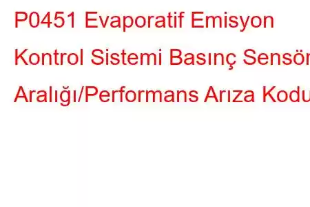 P0451 Evaporatif Emisyon Kontrol Sistemi Basınç Sensörü Aralığı/Performans Arıza Kodu