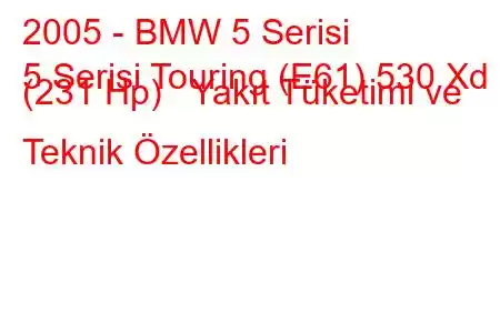 2005 - BMW 5 Serisi
5 Serisi Touring (E61) 530 Xd (231 Hp) Yakıt Tüketimi ve Teknik Özellikleri