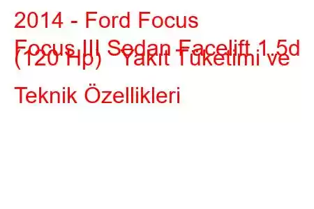 2014 - Ford Focus
Focus III Sedan Facelift 1.5d (120 Hp) Yakıt Tüketimi ve Teknik Özellikleri