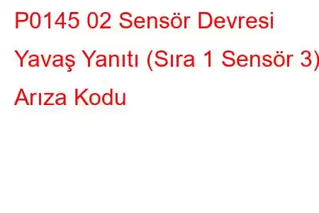 P0145 02 Sensör Devresi Yavaş Yanıtı (Sıra 1 Sensör 3) Arıza Kodu