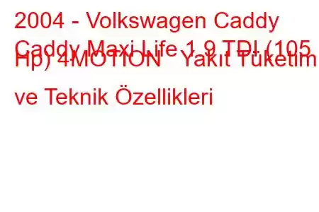 2004 - Volkswagen Caddy
Caddy Maxi Life 1.9 TDI (105 Hp) 4MOTION Yakıt Tüketimi ve Teknik Özellikleri