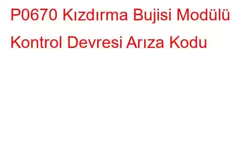 P0670 Kızdırma Bujisi Modülü Kontrol Devresi Arıza Kodu