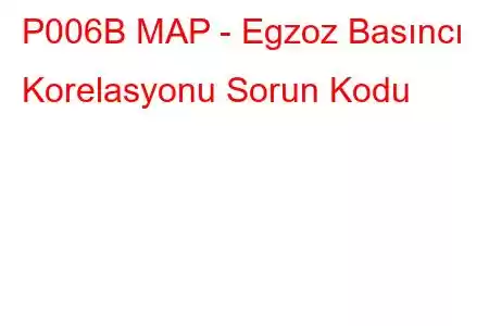 P006B MAP - Egzoz Basıncı Korelasyonu Sorun Kodu