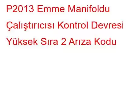 P2013 Emme Manifoldu Çalıştırıcısı Kontrol Devresi Yüksek Sıra 2 Arıza Kodu