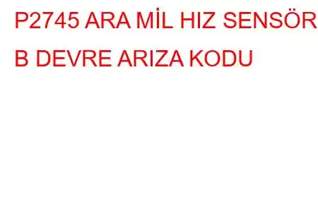 P2745 ARA MİL HIZ SENSÖRÜ B DEVRE ARIZA KODU