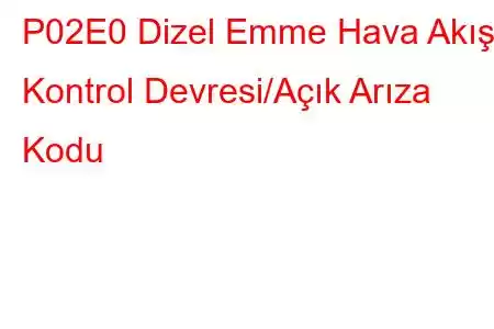 P02E0 Dizel Emme Hava Akışı Kontrol Devresi/Açık Arıza Kodu