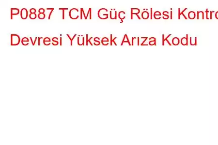 P0887 TCM Güç Rölesi Kontrol Devresi Yüksek Arıza Kodu