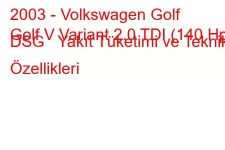 2003 - Volkswagen Golf
Golf V Variant 2.0 TDI (140 Hp) DSG Yakıt Tüketimi ve Teknik Özellikleri