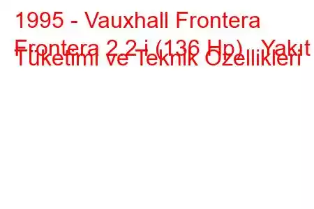 1995 - Vauxhall Frontera
Frontera 2.2 i (136 Hp) Yakıt Tüketimi ve Teknik Özellikleri