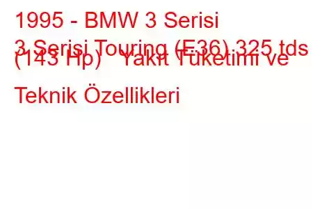 1995 - BMW 3 Serisi
3 Serisi Touring (E36) 325 tds (143 Hp) Yakıt Tüketimi ve Teknik Özellikleri