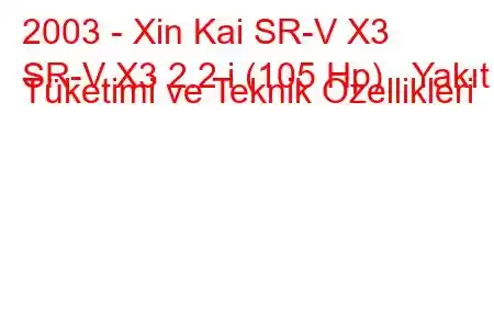 2003 - Xin Kai SR-V X3
SR-V X3 2.2 i (105 Hp) Yakıt Tüketimi ve Teknik Özellikleri