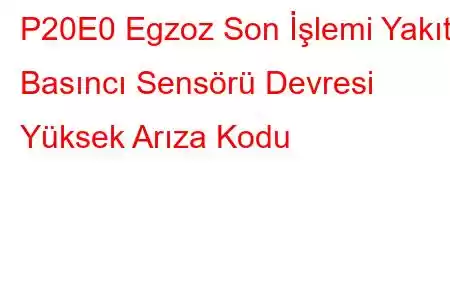 P20E0 Egzoz Son İşlemi Yakıt Basıncı Sensörü Devresi Yüksek Arıza Kodu