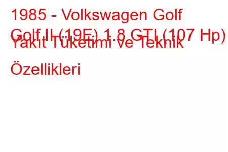 1985 - Volkswagen Golf
Golf II (19E) 1.8 GTI (107 Hp) Yakıt Tüketimi ve Teknik Özellikleri