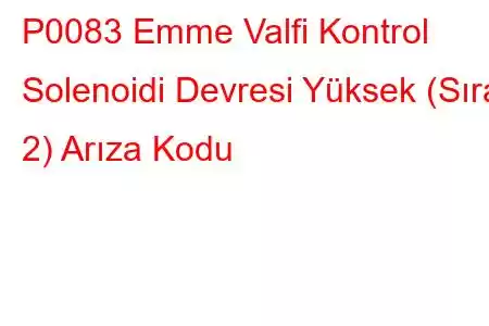 P0083 Emme Valfi Kontrol Solenoidi Devresi Yüksek (Sıra 2) Arıza Kodu