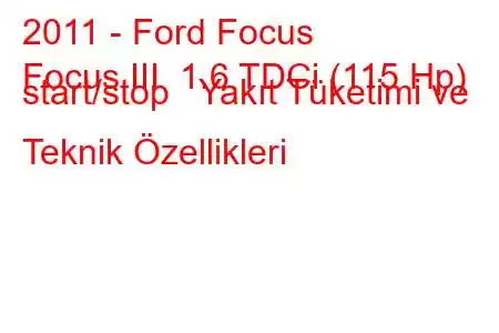 2011 - Ford Focus
Focus III 1.6 TDCi (115 Hp) start/stop Yakıt Tüketimi ve Teknik Özellikleri