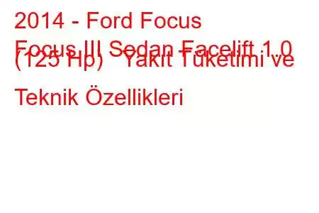 2014 - Ford Focus
Focus III Sedan Facelift 1.0 (125 Hp) Yakıt Tüketimi ve Teknik Özellikleri