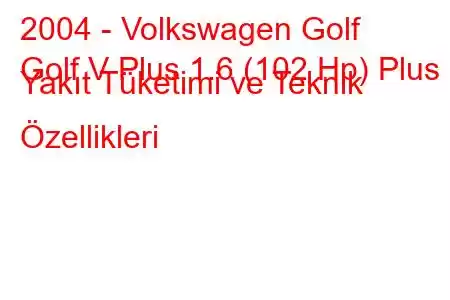 2004 - Volkswagen Golf
Golf V Plus 1.6 (102 Hp) Plus Yakıt Tüketimi ve Teknik Özellikleri