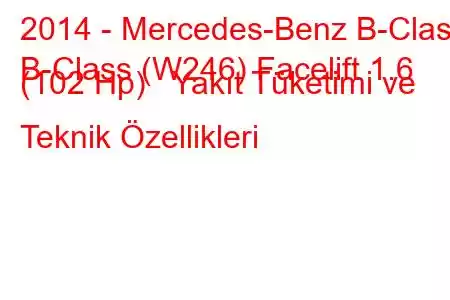 2014 - Mercedes-Benz B-Class
B-Class (W246) Facelift 1.6 (102 Hp) Yakıt Tüketimi ve Teknik Özellikleri