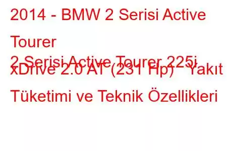 2014 - BMW 2 Serisi Active Tourer
2 Serisi Active Tourer 225i xDrive 2.0 AT (231 Hp) Yakıt Tüketimi ve Teknik Özellikleri