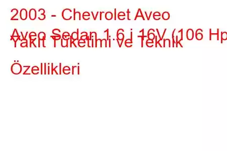 2003 - Chevrolet Aveo
Aveo Sedan 1.6 i 16V (106 Hp) Yakıt Tüketimi ve Teknik Özellikleri