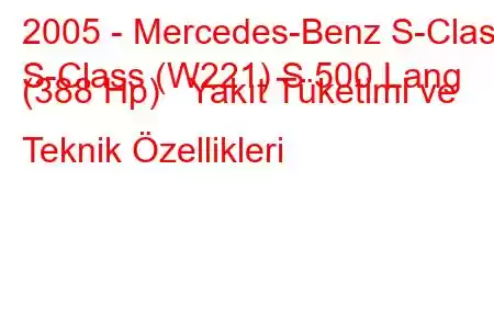 2005 - Mercedes-Benz S-Class
S-Class (W221) S 500 Lang (388 Hp) Yakıt Tüketimi ve Teknik Özellikleri