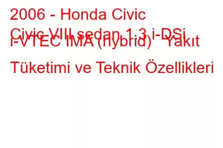 2006 - Honda Civic
Civic VIII sedan 1.3 i-DSi i-VTEC IMA (hybrid) Yakıt Tüketimi ve Teknik Özellikleri