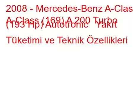 2008 - Mercedes-Benz A-Class
A-Class (169) A 200 Turbo (193 Hp) Autotronic Yakıt Tüketimi ve Teknik Özellikleri