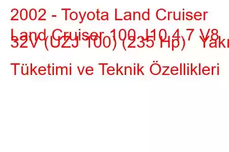 2002 - Toyota Land Cruiser
Land Cruiser 100 J10 4.7 V8 32V (UZJ 100) (235 Hp) Yakıt Tüketimi ve Teknik Özellikleri