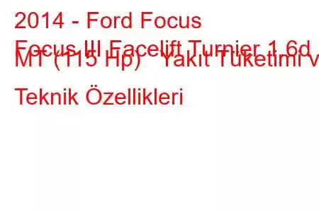 2014 - Ford Focus
Focus III Facelift Turnier 1.6d MT (115 Hp) Yakıt Tüketimi ve Teknik Özellikleri