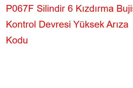 P067F Silindir 6 Kızdırma Bujisi Kontrol Devresi Yüksek Arıza Kodu