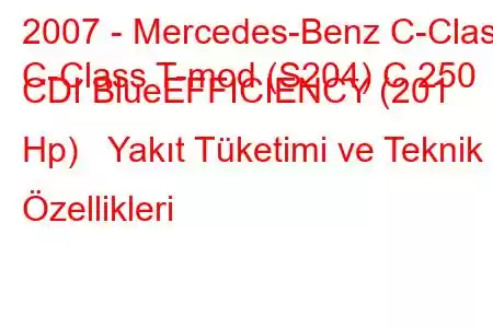 2007 - Mercedes-Benz C-Class
C-Class T-mod (S204) C 250 CDI BlueEFFICIENCY (201 Hp) Yakıt Tüketimi ve Teknik Özellikleri