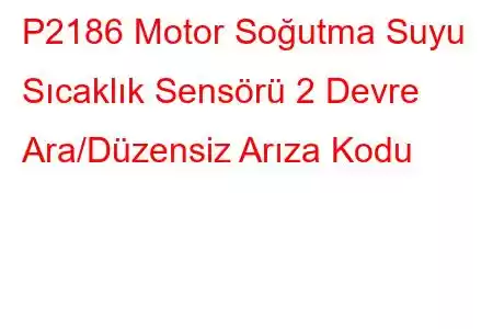 P2186 Motor Soğutma Suyu Sıcaklık Sensörü 2 Devre Ara/Düzensiz Arıza Kodu