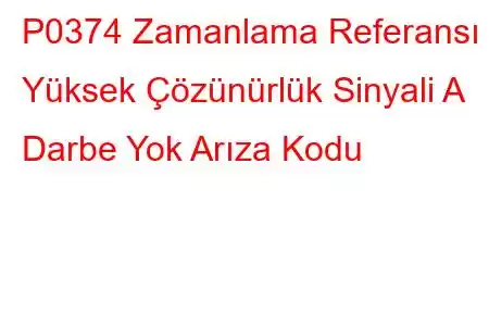 P0374 Zamanlama Referansı Yüksek Çözünürlük Sinyali A Darbe Yok Arıza Kodu