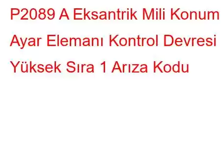 P2089 A Eksantrik Mili Konumu Ayar Elemanı Kontrol Devresi Yüksek Sıra 1 Arıza Kodu