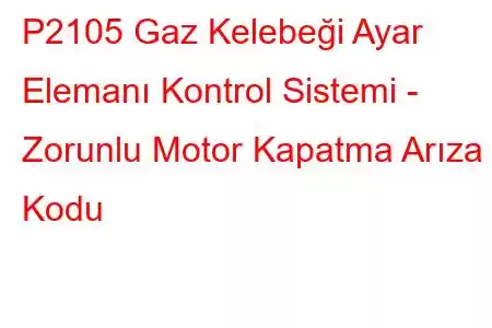 P2105 Gaz Kelebeği Ayar Elemanı Kontrol Sistemi - Zorunlu Motor Kapatma Arıza Kodu