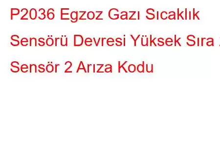 P2036 Egzoz Gazı Sıcaklık Sensörü Devresi Yüksek Sıra 2 Sensör 2 Arıza Kodu